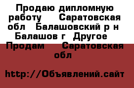 Продаю дипломную работу ! - Саратовская обл., Балашовский р-н, Балашов г. Другое » Продам   . Саратовская обл.